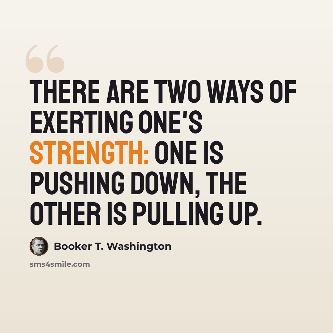 “There are two ways of exerting one's strength: one is pushing down, the other is pulling up.” quote by Booker T. Washington