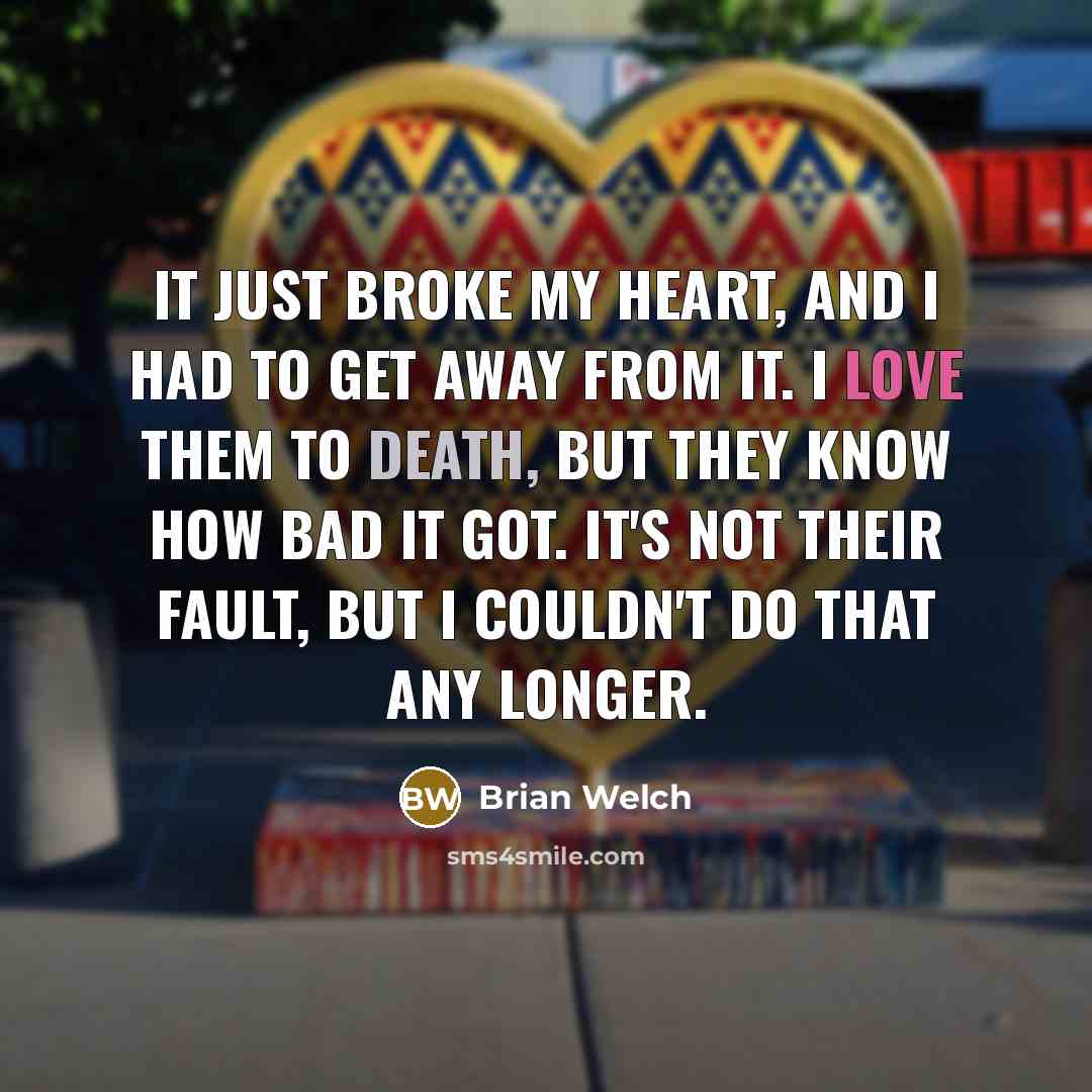 “It just broke my heart, and I had to get away from it. I love them to death, but they know how bad it got. It's not their fault, but I couldn't do that any longer.” quote by Brian Welch