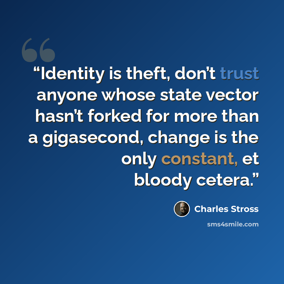 “Identity is theft, don’t trust anyone whose state vector hasn’t forked for more than a gigasecond, change is the only constant, et bloody cetera.” quote by Charles Stross