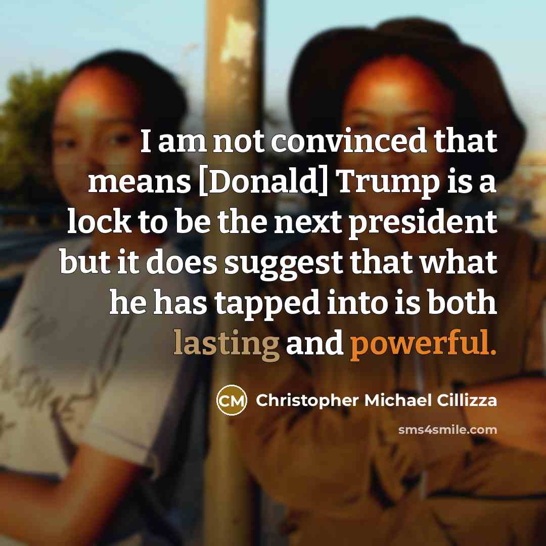 “I am not convinced that means [Donald] Trump is a lock to be the next president but it does suggest that what he has tapped into is both lasting and powerful.” quote by Christopher Michael Cillizza
