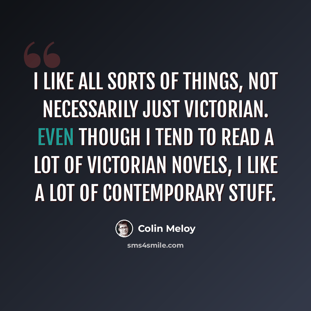 “I like all sorts of things, not necessarily just Victorian. Even though I tend to read a lot of Victorian novels, I like a lot of contemporary stuff.” quote by Colin Meloy