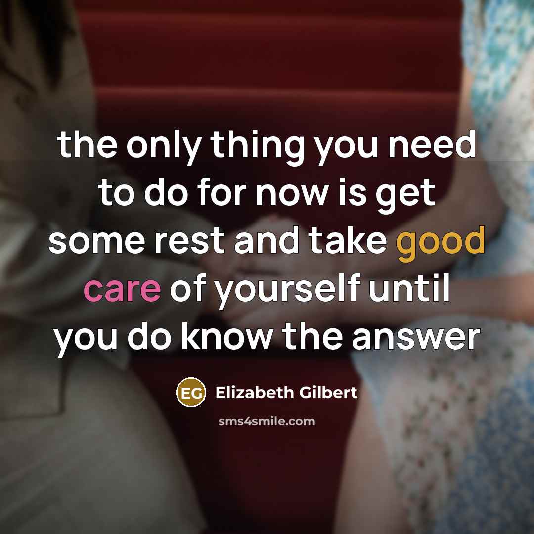 “the only thing you need to do for now is get some rest and take good care of yourself until you do know the answer” quote by Elizabeth Gilbert