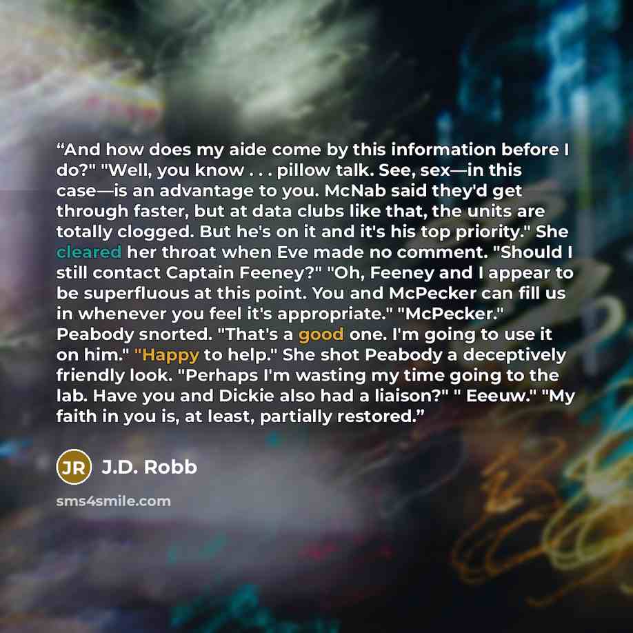 “And how does my aide come by this information before I do?" "Well, you know . . . pillow talk. See, sex—in this case—is an advantage to you. McNab said they'd get through faster, but at data clubs like that, the units are totally clogged. But he's on it and it's his top priority." She cleared her…” quote by J.D. Robb