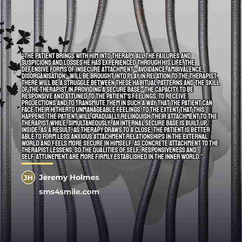 “The patient brings with him into therapy all the failures and suspicions and losses he has experienced through his life. The defensive forms of insecure attachment - avoidance, ambivalence, disorganisation - will be brought into play in relation to the therapist. There will be a struggle between…” quote by Jeremy Holmes