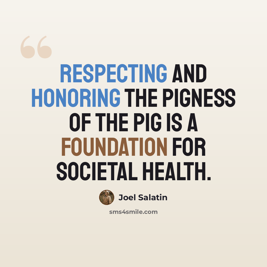 “Respecting and honoring the pigness of the pig is a foundation for societal health.” quote by Joel Salatin