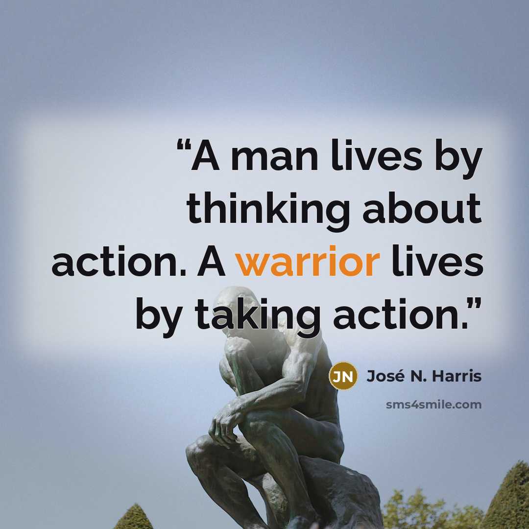 “A man lives by thinking about action. A warrior lives by taking action.” quote by José N. Harris