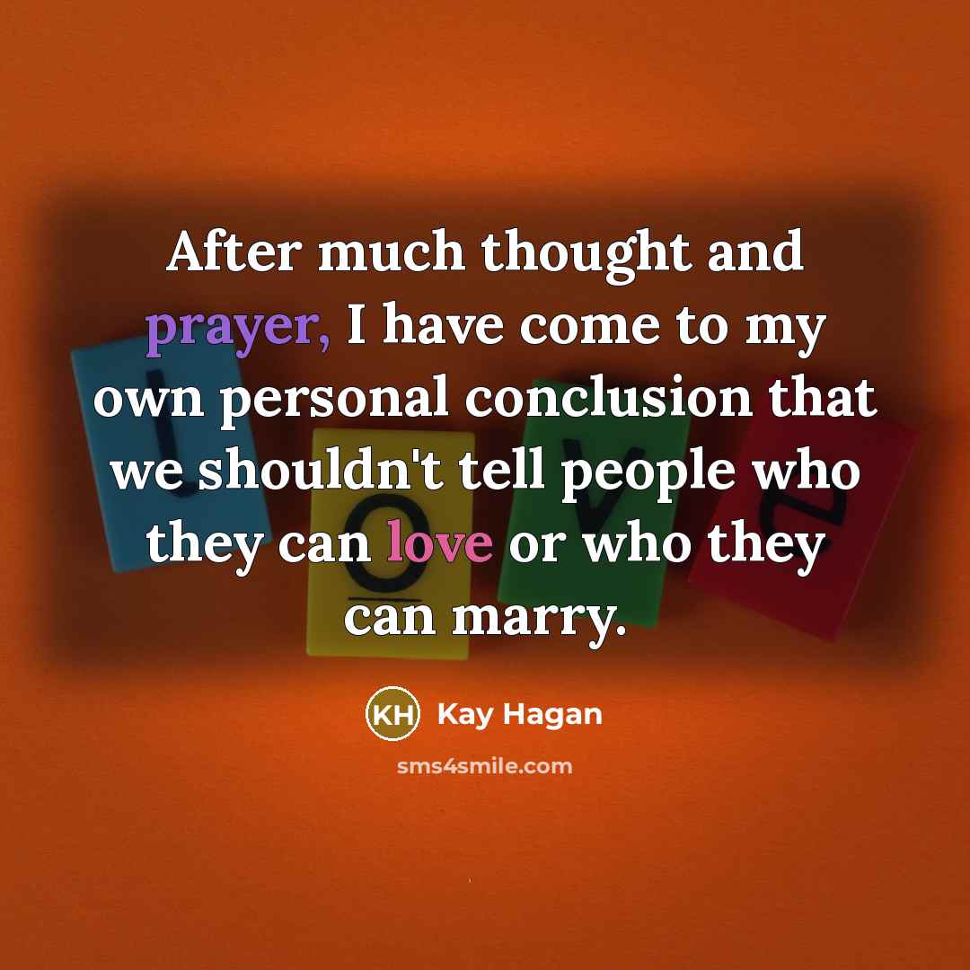 “After much thought and prayer, I have come to my own personal conclusion that we shouldn't tell people who they can love or who they can marry.” quote by Kay Hagan