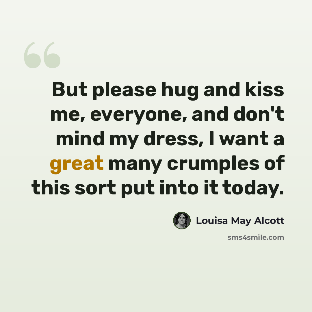 “But please hug and kiss me, everyone, and don't mind my dress, I want a great many crumples of this sort put into it today.” quote by Louisa May Alcott