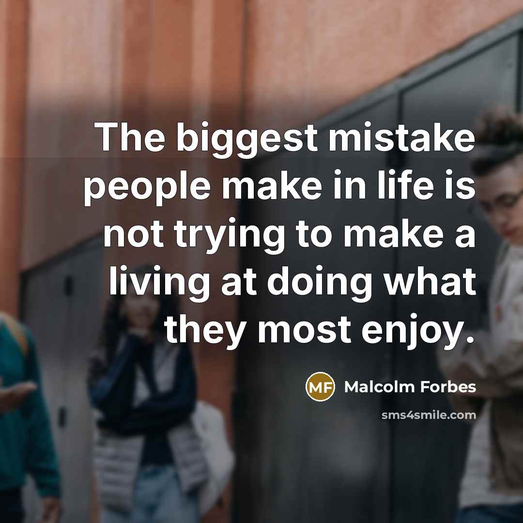 “The biggest mistake people make in life is not trying to make a living at doing what they most enjoy.” quote by Malcolm Forbes