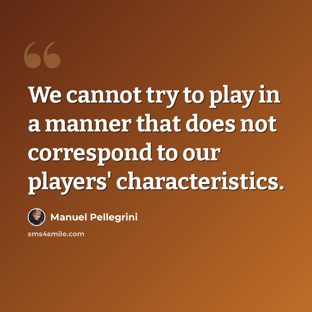 “We cannot try to play in a manner that does not correspond to our players' characteristics.” quote by Manuel Pellegrini