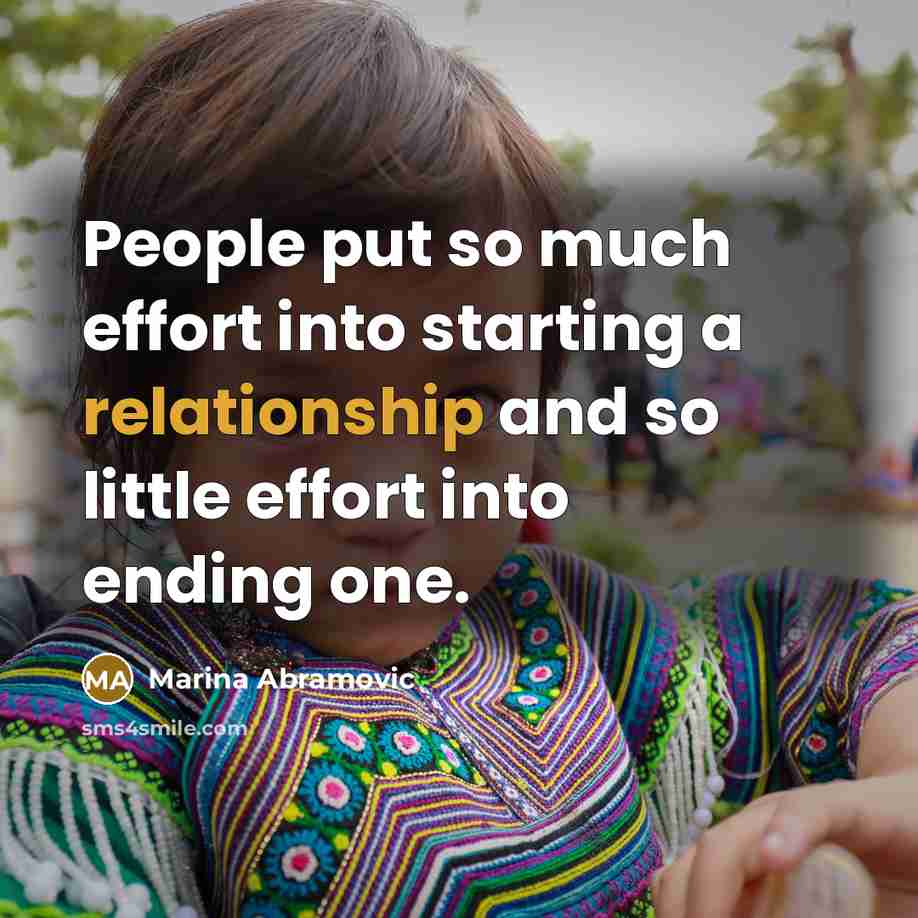 “People put so much effort into starting a relationship and so little effort into ending one.” quote by Marina Abramovic
