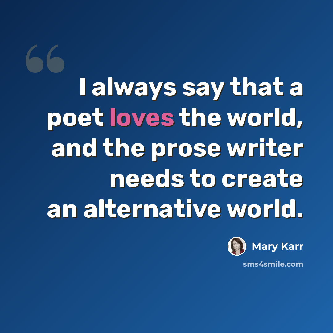 “I always say that a poet loves the world, and the prose writer needs to create an alternative world.” quote by Mary Karr