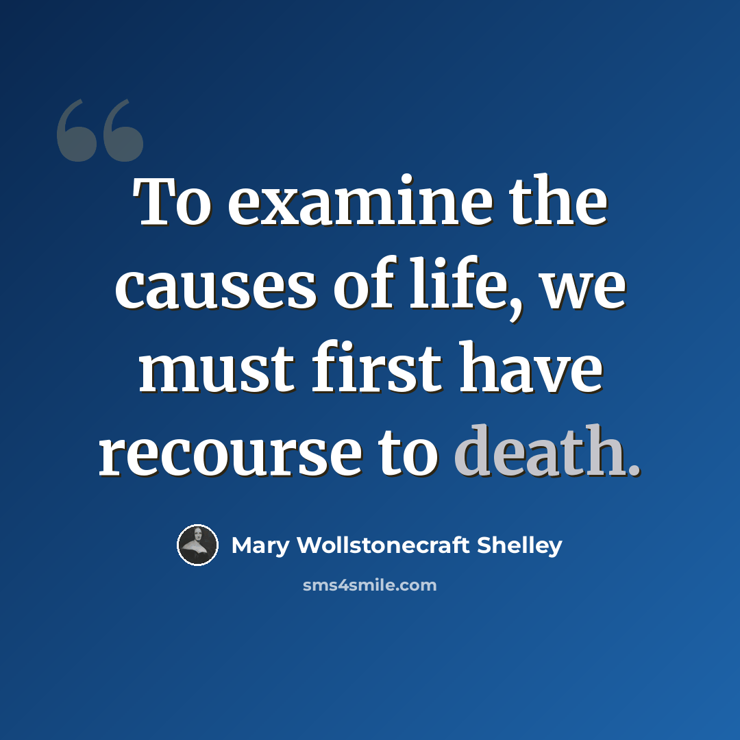 “To examine the causes of life, we must first have recourse to death.” quote by Mary Wollstonecraft Shelley