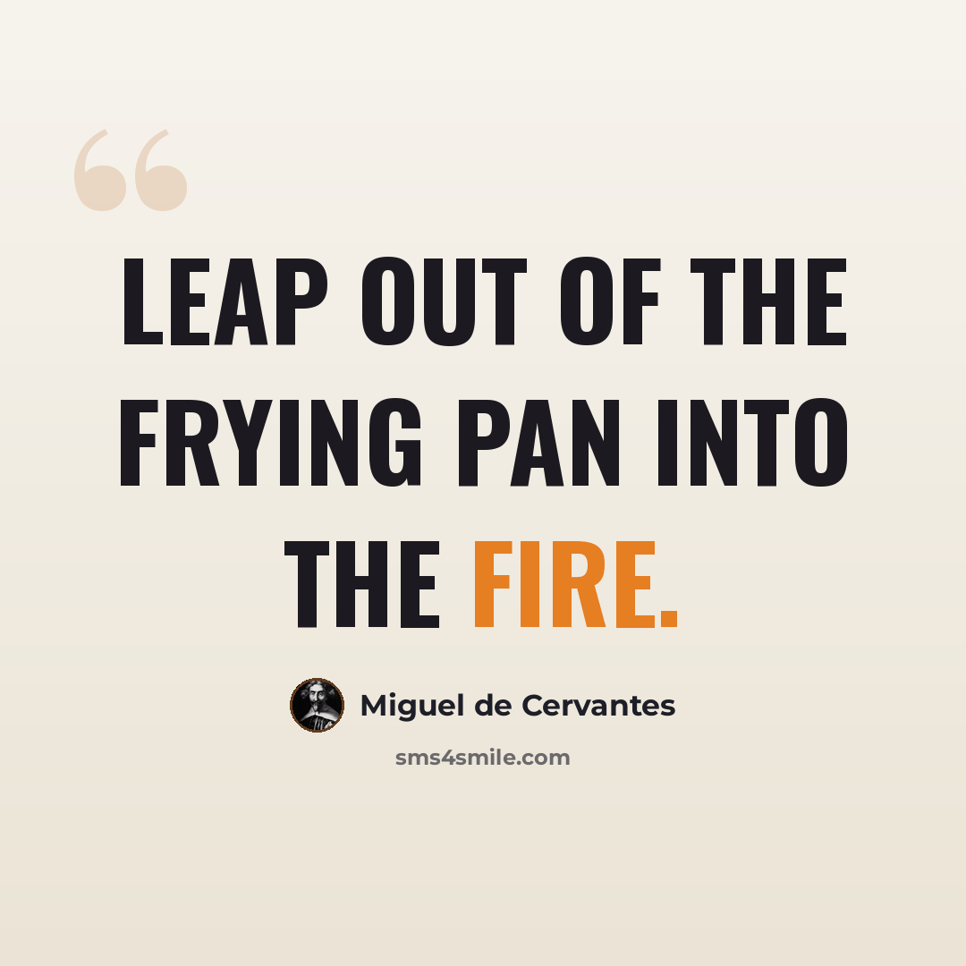 “Leap out of the frying pan into the fire.” quote by Miguel de Cervantes