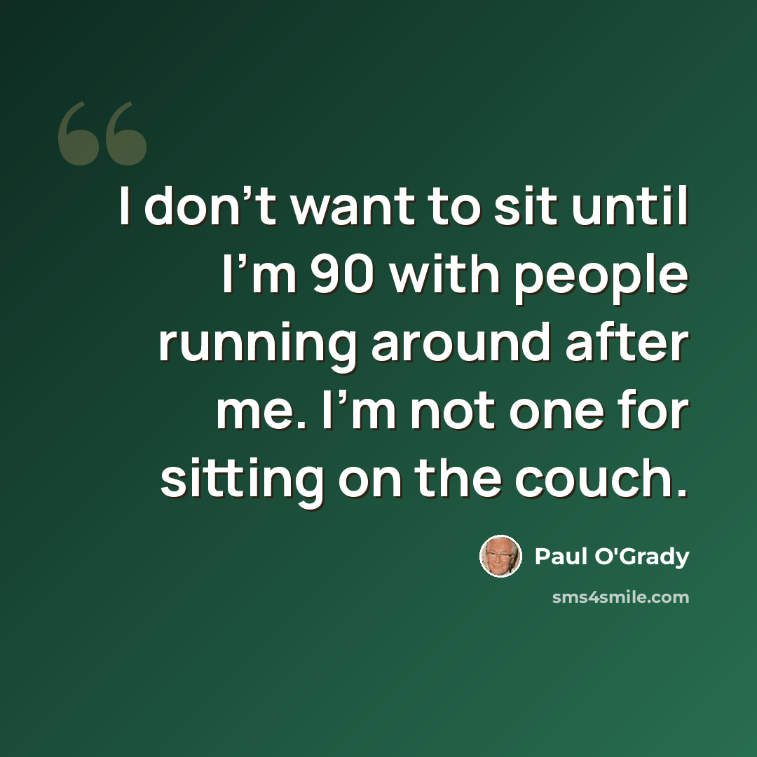 “I don't want to sit until I'm 90 with people running around after me. I'm not one for sitting on the couch.” quote by Paul O'Grady