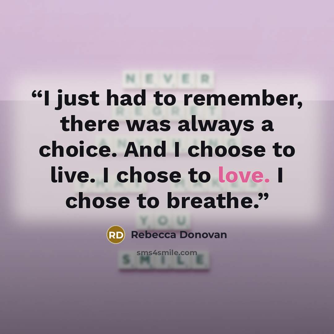 “I just had to remember, there was always a choice. And I choose to live. I chose to love. I chose to breathe.” quote by Rebecca Donovan