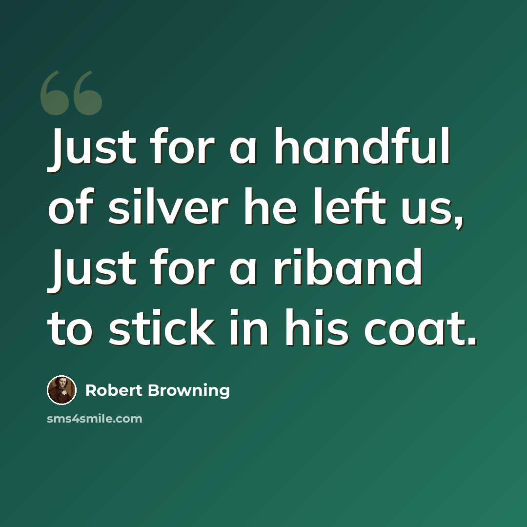“Just for a handful of silver he left us, Just for a riband to stick in his coat.” quote by Robert Browning