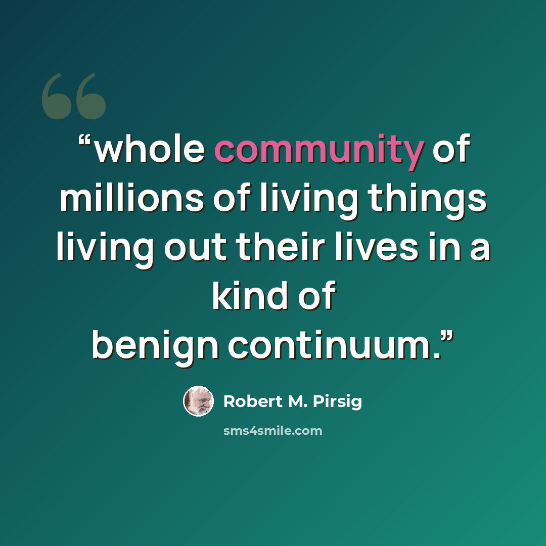 “whole community of millions of living things living out their lives in a kind of benign continuum.” quote by Robert M. Pirsig