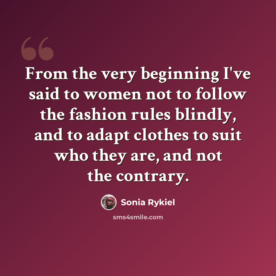 “From the very beginning I've said to women not to follow the fashion rules blindly, and to adapt clothes to suit who they are, and not the contrary.” quote by Sonia Rykiel