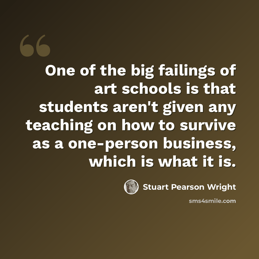 “One of the big failings of art schools is that students aren't given any teaching on how to survive as a one-person business, which is what it is.” quote by Stuart Pearson Wright