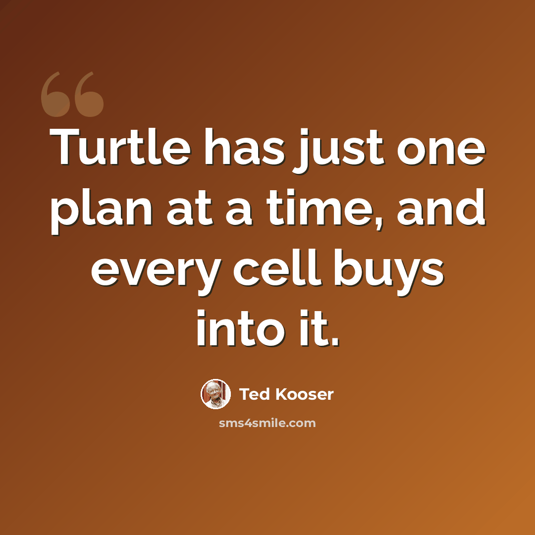“Turtle has just one plan at a time, and every cell buys into it.” quote by Ted Kooser