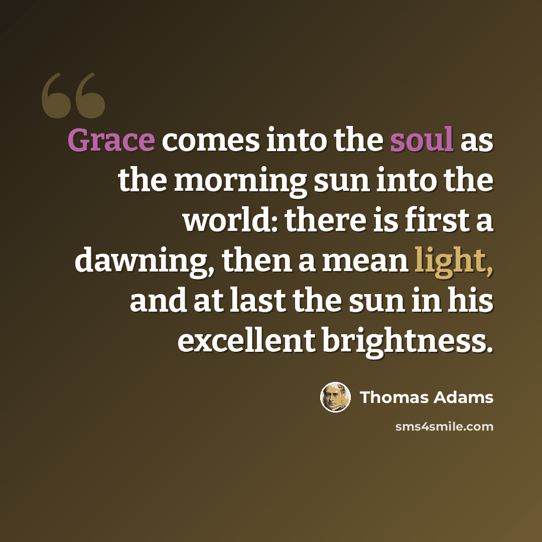 “Grace comes into the soul as the morning sun into the world: there is first a dawning, then a mean light, and at last the sun in his excellent brightness.” quote by Thomas Adams