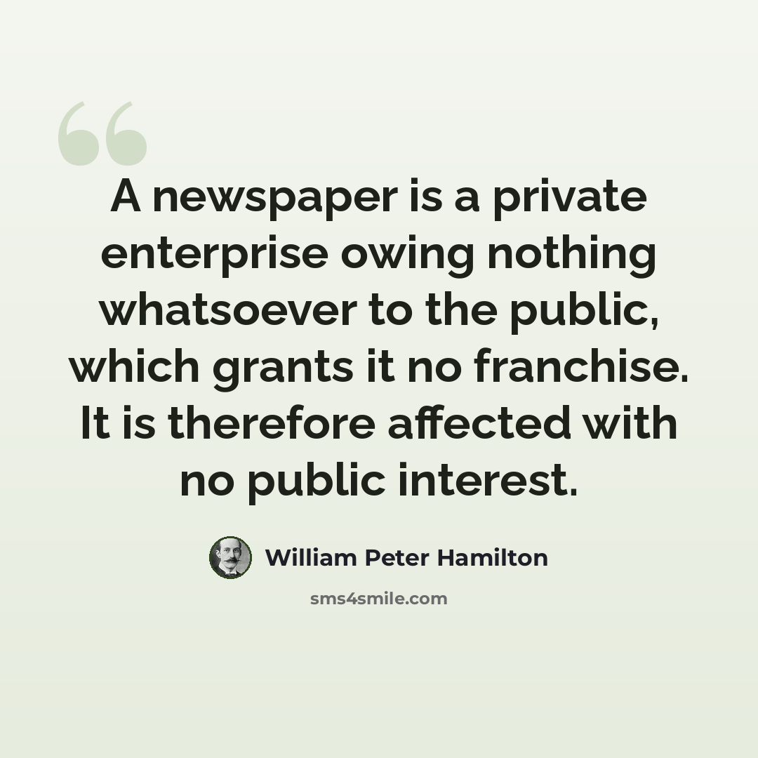 “A newspaper is a private enterprise owing nothing whatsoever to the public, which grants it no franchise. It is therefore affected with no public interest.” quote by William Peter Hamilton