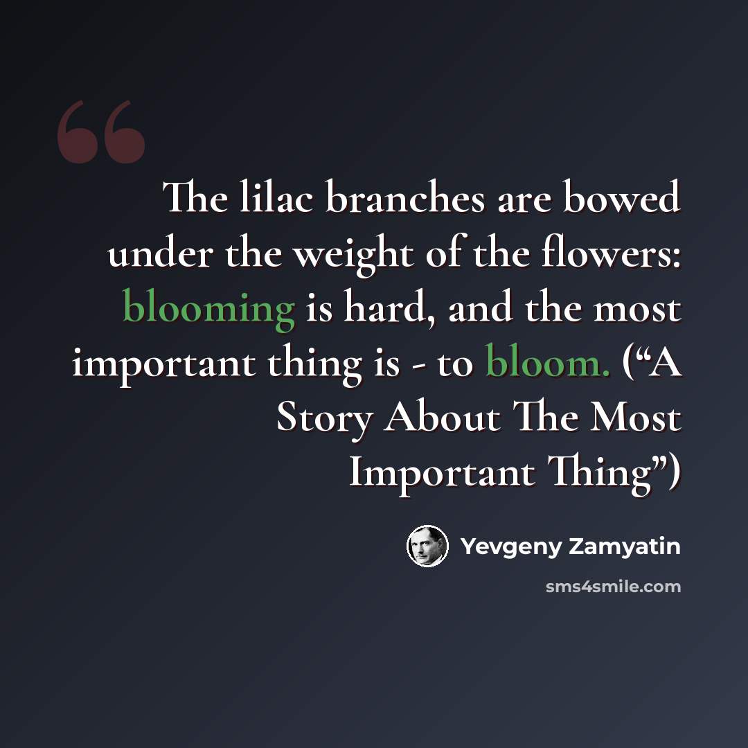 “The lilac branches are bowed under the weight of the flowers: blooming is hard, and the most important thing is - to bloom. (“A Story About The Most Important Thing”)” quote by Yevgeny Zamyatin