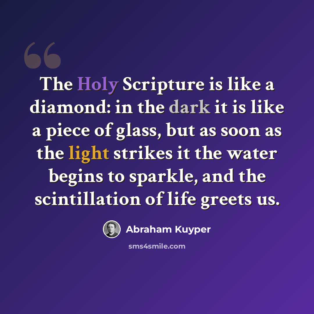 “The Holy Scripture is like a diamond: in the dark it is like a piece of glass, but as soon as the light strikes it the water begins to sparkle, and the scintillation of life greets us.” quote by Abraham Kuyper