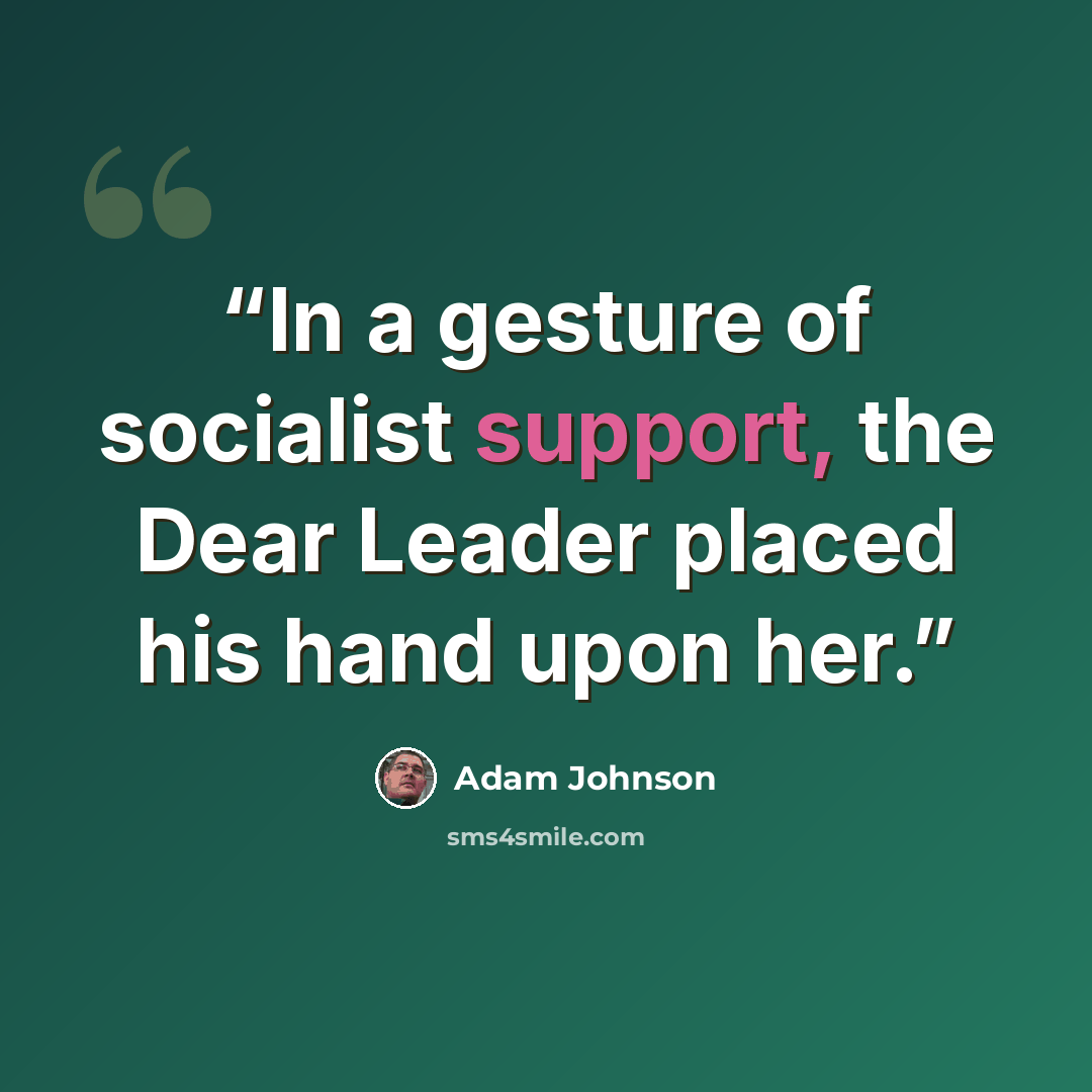 “In a gesture of socialist support, the Dear Leader placed his hand upon her.” quote by Adam Johnson