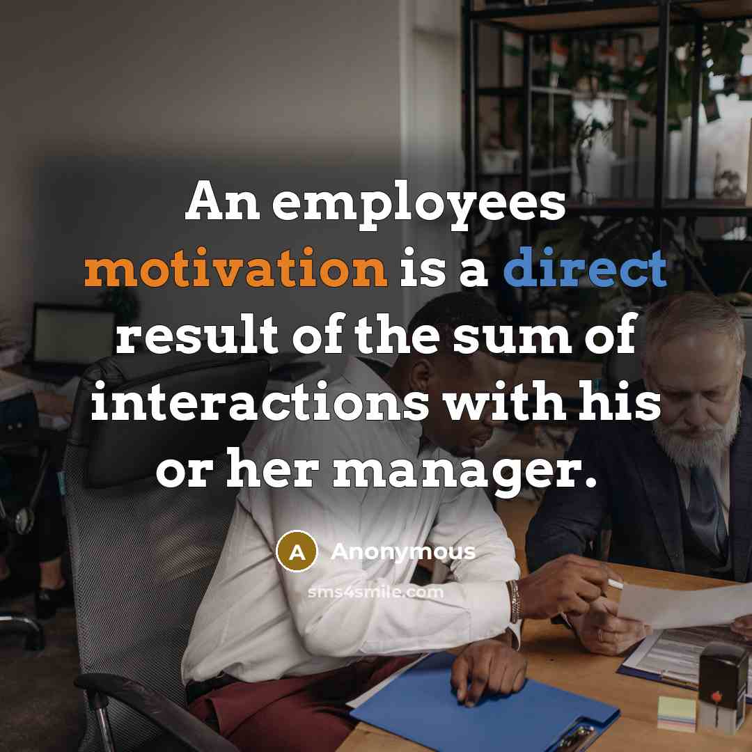“An employees motivation is a direct result of the sum of interactions with his or her manager.” quote by Anonymous