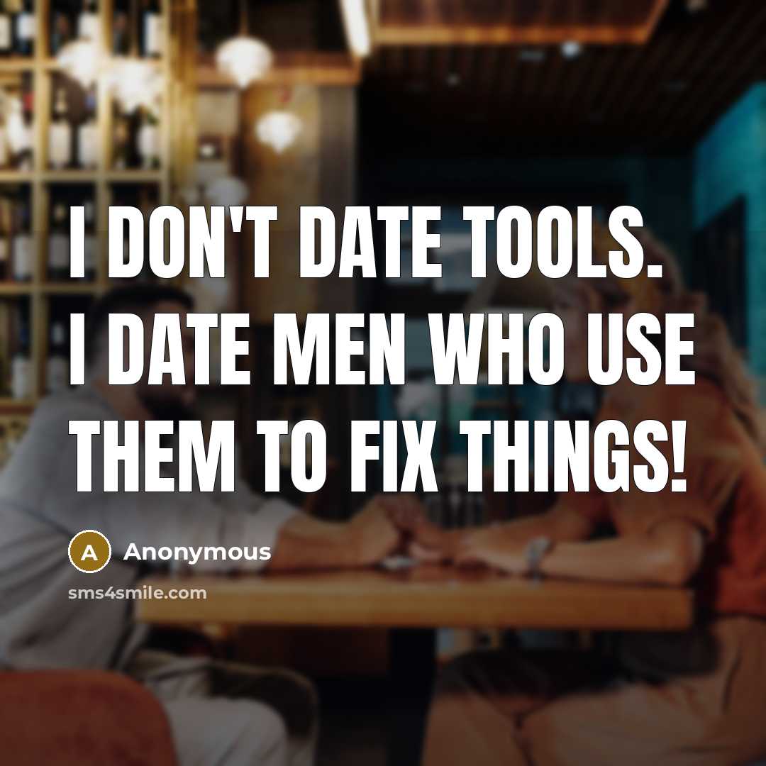 “I Don't Date Tools. I Date Men Who Use Them To Fix Things!” quote by Anonymous