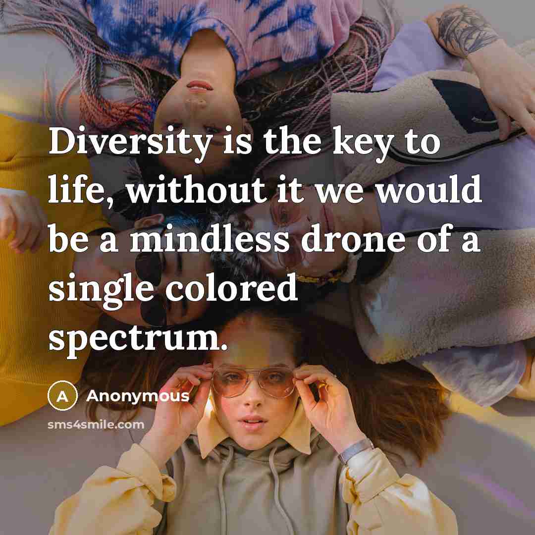 “Diversity is the key to life, without it we would be a mindless drone of a single colored spectrum.” quote by Anonymous