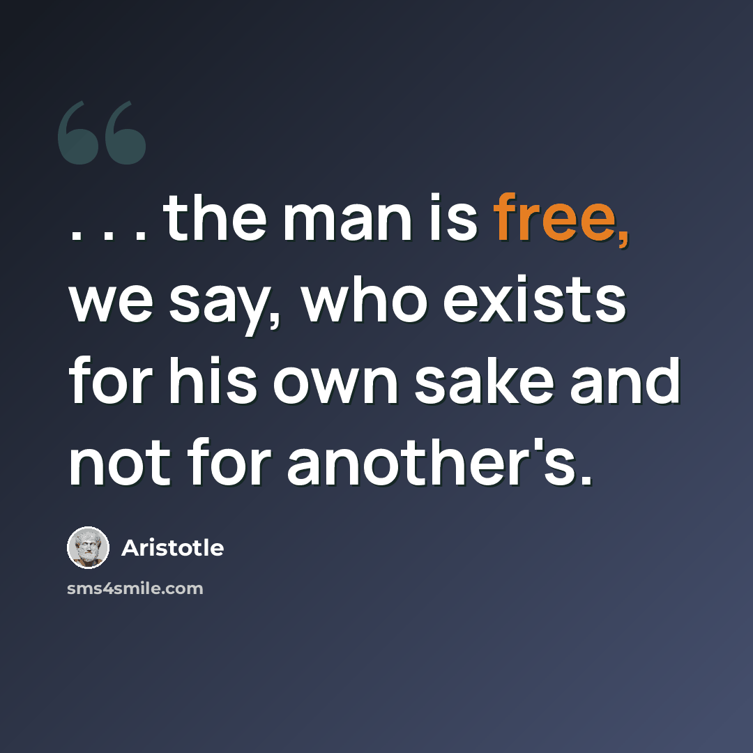 “. . . the man is free, we say, who exists for his own sake and not for another's.” quote by Aristotle