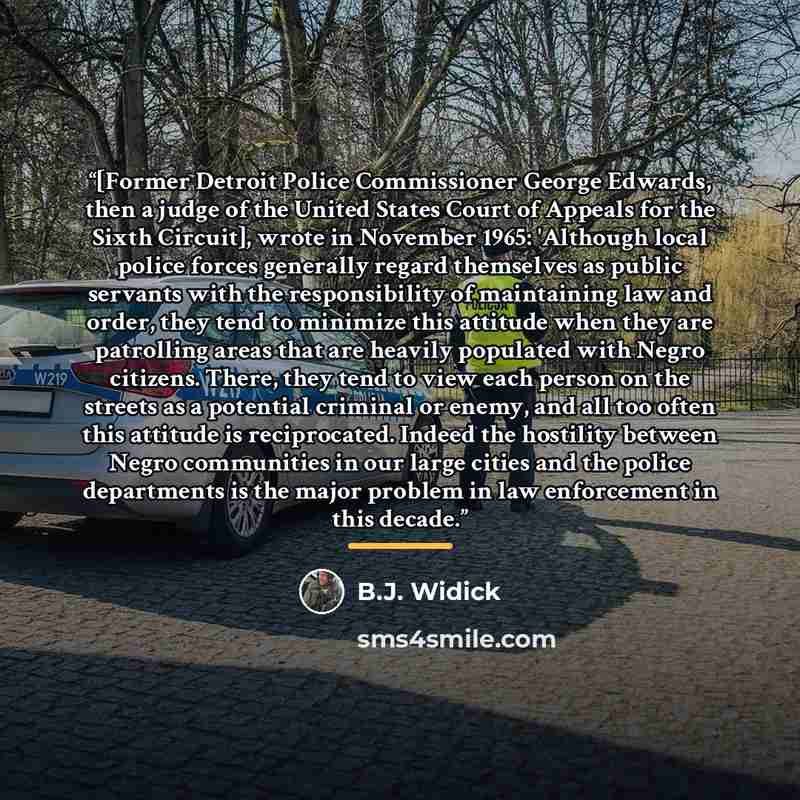 “[Former Detroit Police Commissioner George Edwards, then a judge of the United States Court of Appeals for the Sixth Circuit], wrote in November 1965: 'Although local police forces generally regard themselves as public servants with the responsibility of maintaining law and order, they tend to…” quote by B.J. Widick