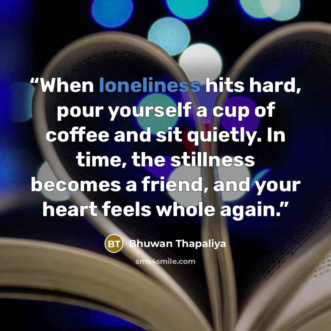 “When loneliness hits hard, pour yourself a cup of coffee and sit quietly. In time, the stillness becomes a friend, and your heart feels whole again.” quote by Bhuwan Thapaliya