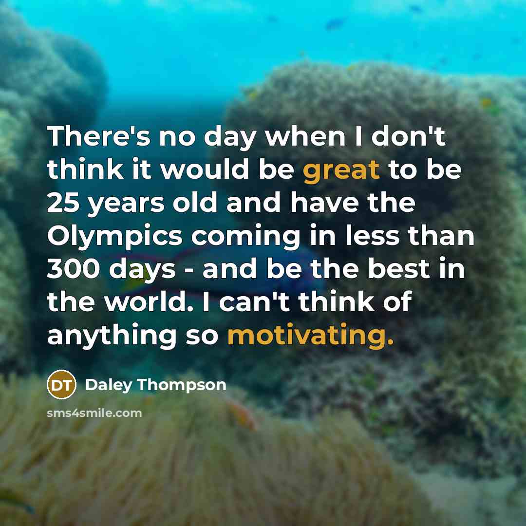 “There's no day when I don't think it would be great to be 25 years old and have the Olympics coming in less than 300 days - and be the best in the world. I can't think of anything so motivating.” quote by Daley Thompson