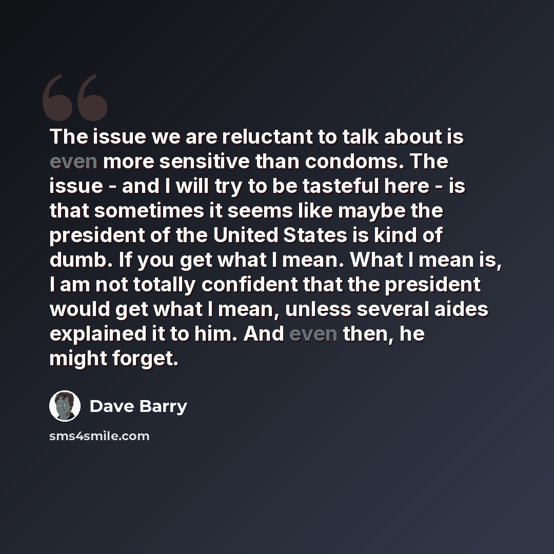 “The issue we are reluctant to talk about is even more sensitive than condoms. The issue - and I will try to be tasteful here - is that sometimes it seems like maybe the president of the United States is kind of dumb. If you get what I mean. What I mean is, I am not totally confident that the…” quote by Dave Barry