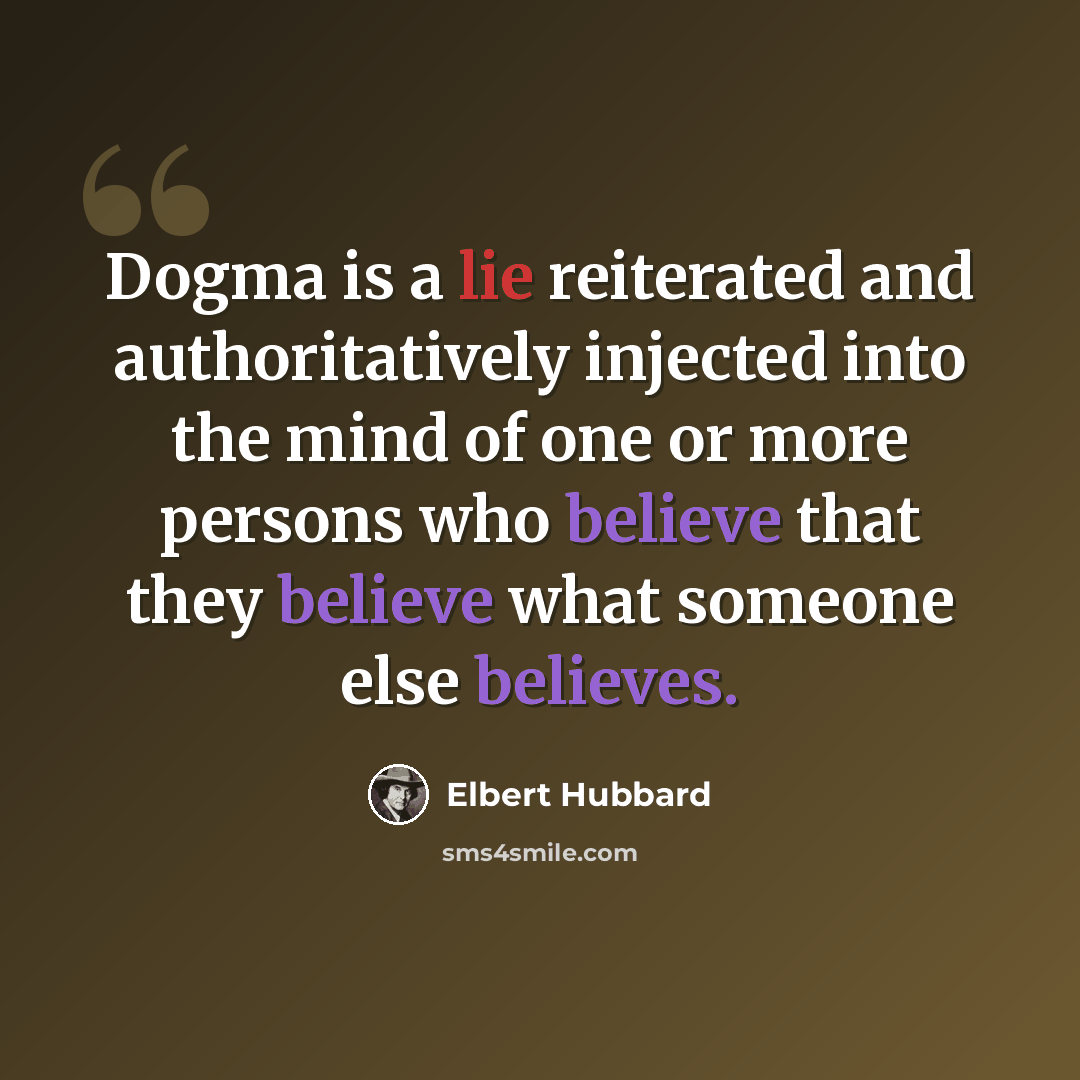 “Dogma is a lie reiterated and authoritatively injected into the mind of one or more persons who believe that they believe what someone else believes.” quote by Elbert Hubbard