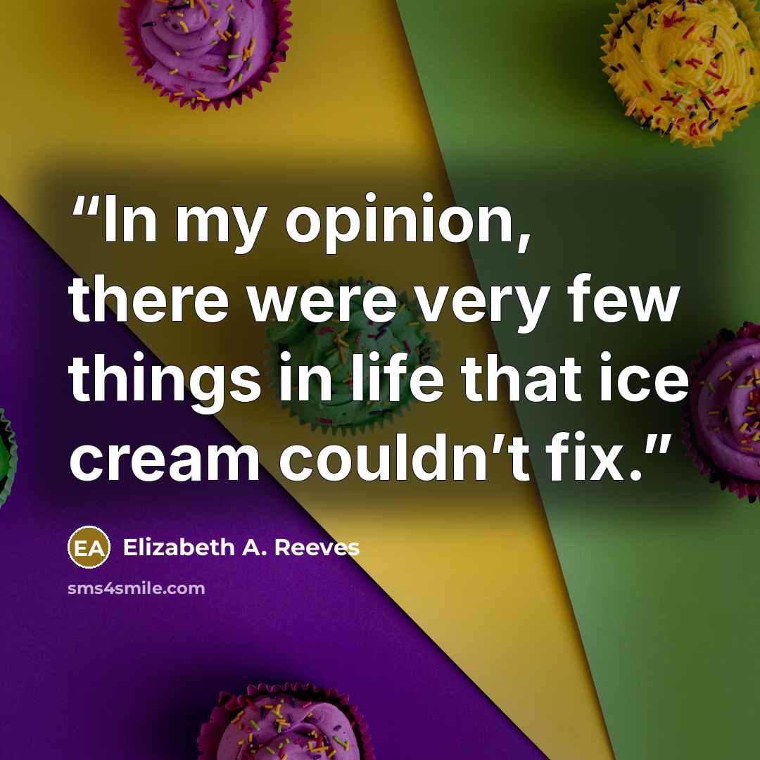 “In my opinion, there were very few things in life that ice cream couldn’t fix.” quote by Elizabeth A. Reeves
