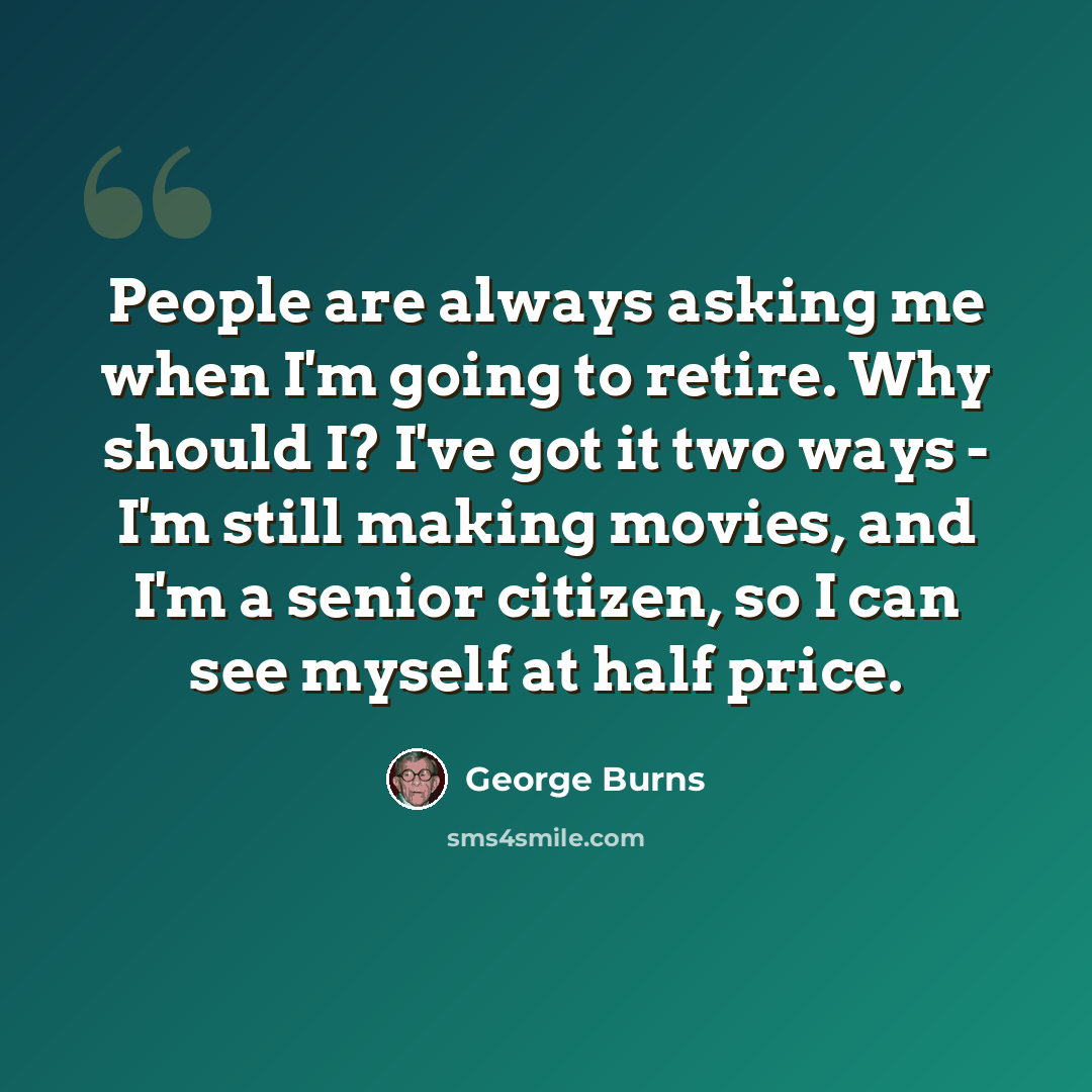 “People are always asking me when I'm going to retire. Why should I? I've got it two ways - I'm still making movies, and I'm a senior citizen, so I can see myself at half price.” quote by George Burns