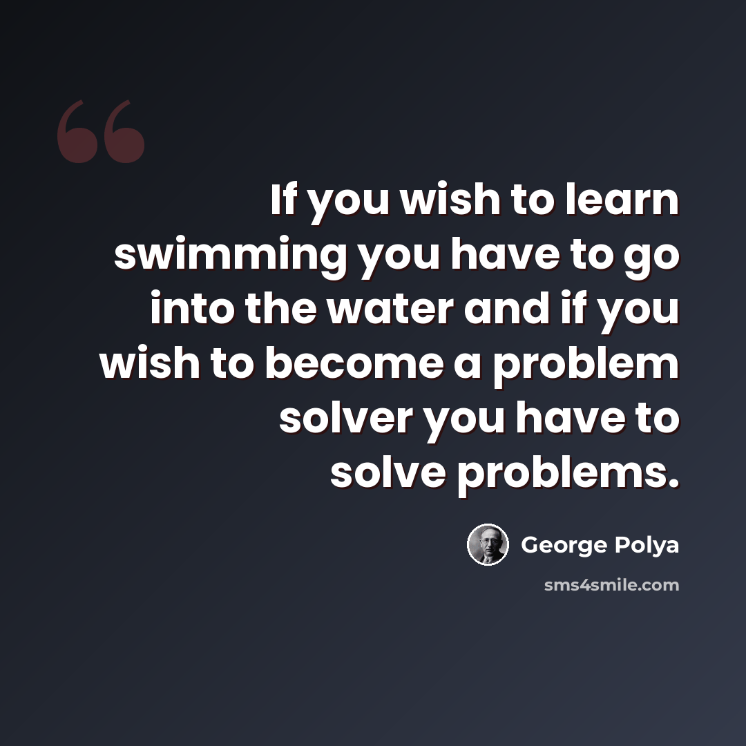 “If you wish to learn swimming you have to go into the water and if you wish to become a problem solver you have to solve problems.” quote by George Polya