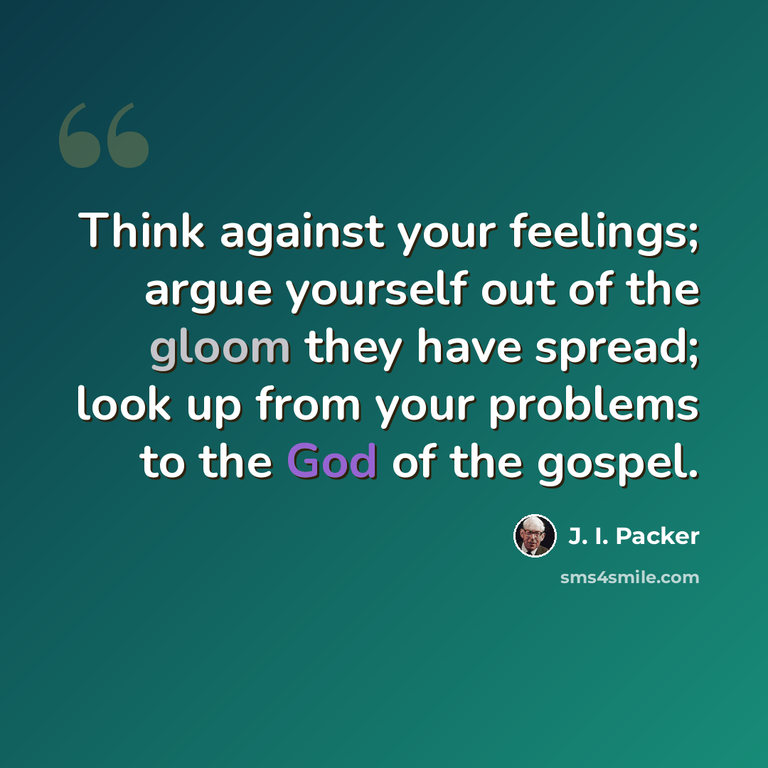“Think against your feelings; argue yourself out of the gloom they have spread; look up from your problems to the God of the gospel.” quote by J. I. Packer