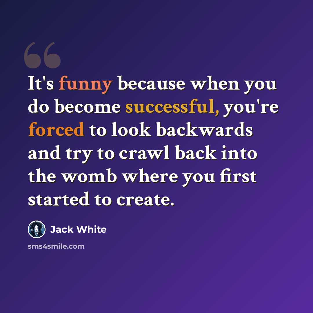“It's funny because when you do become successful, you're forced to look backwards and try to crawl back into the womb where you first started to create.” quote by Jack White