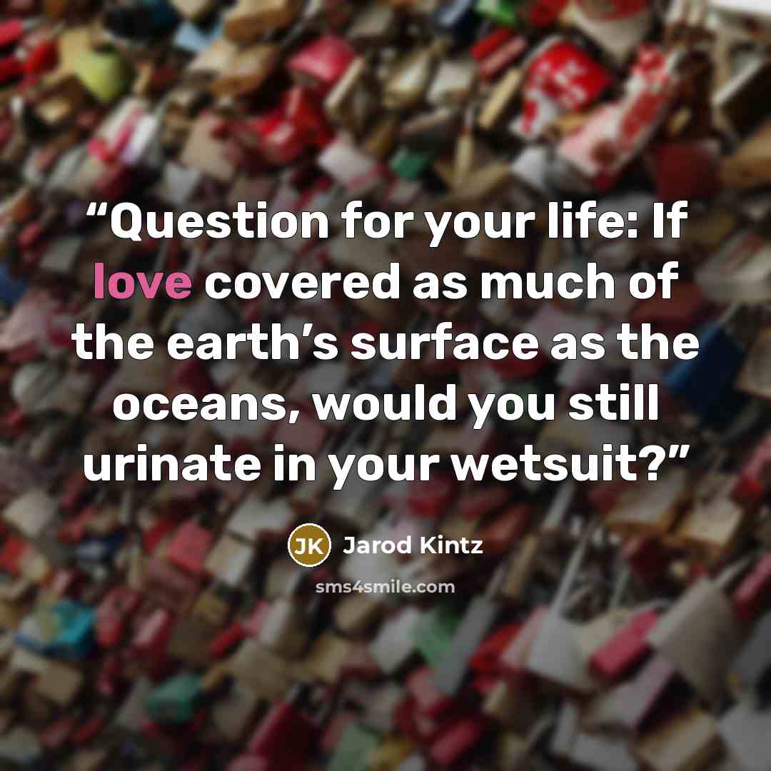 “Question for your life: If love covered as much of the earth’s surface as the oceans, would you still urinate in your wetsuit?” quote by Jarod Kintz