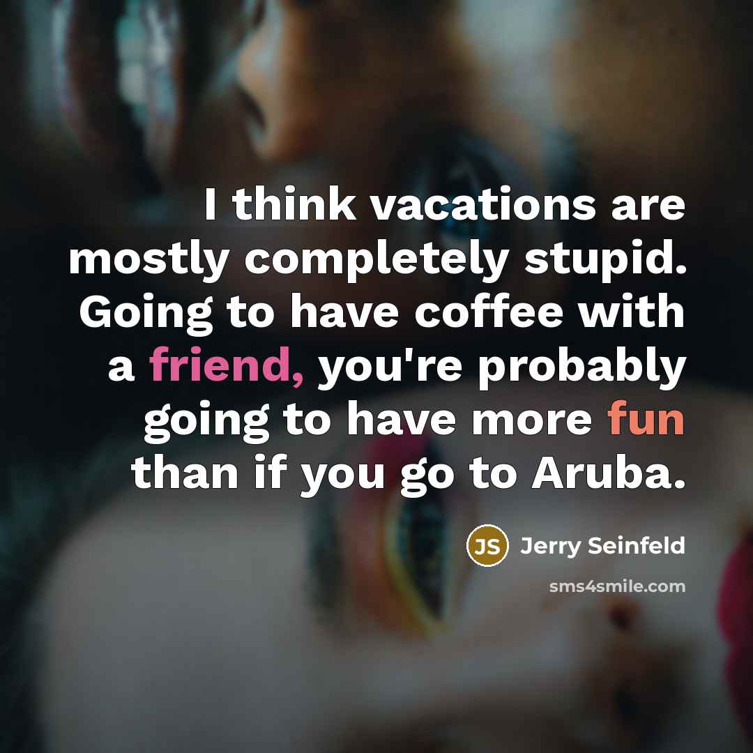 “I think vacations are mostly completely stupid. Going to have coffee with a friend, you're probably going to have more fun than if you go to Aruba.” quote by Jerry Seinfeld