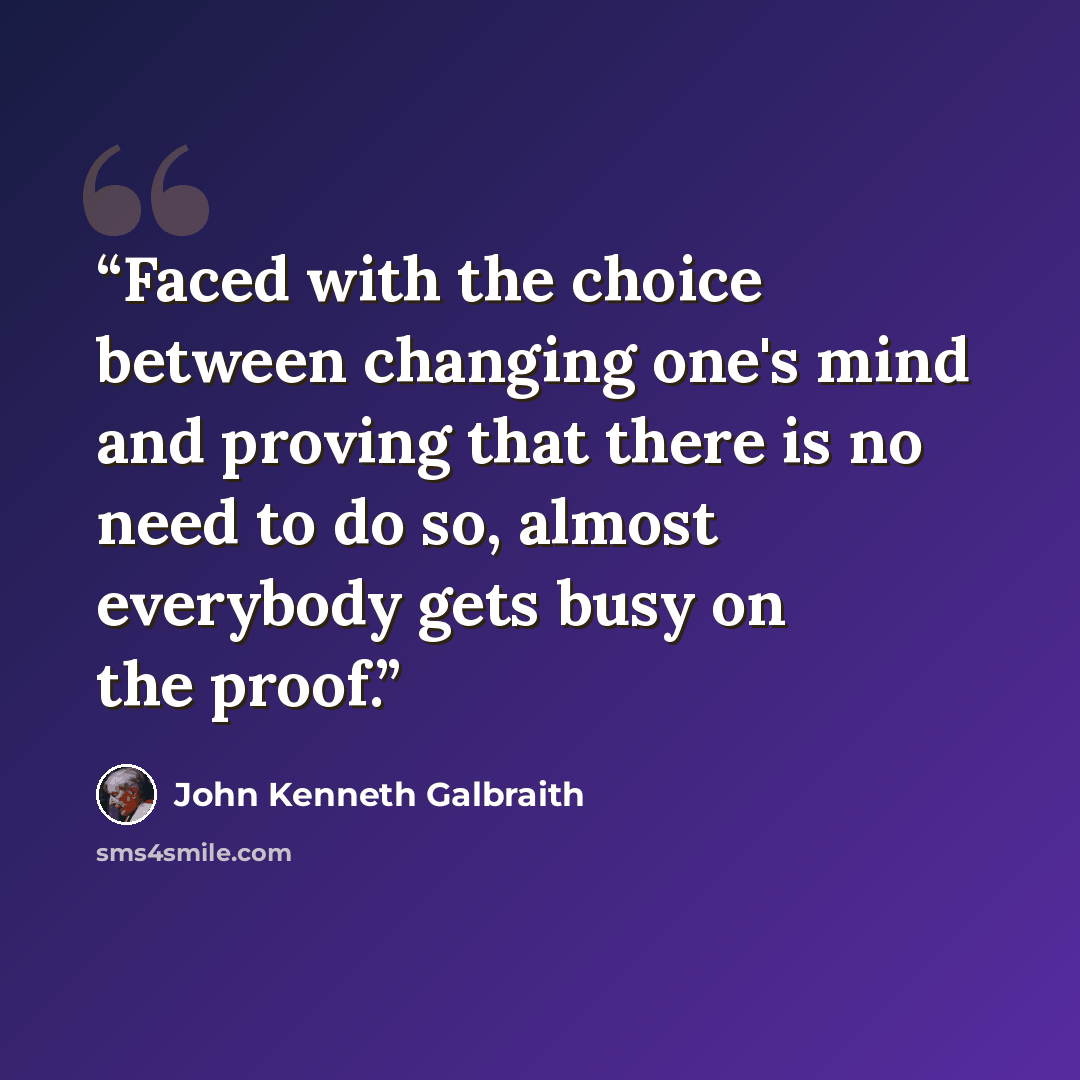 “Faced with the choice between changing one's mind and proving that there is no need to do so, almost everybody gets busy on the proof.” quote by John Kenneth Galbraith