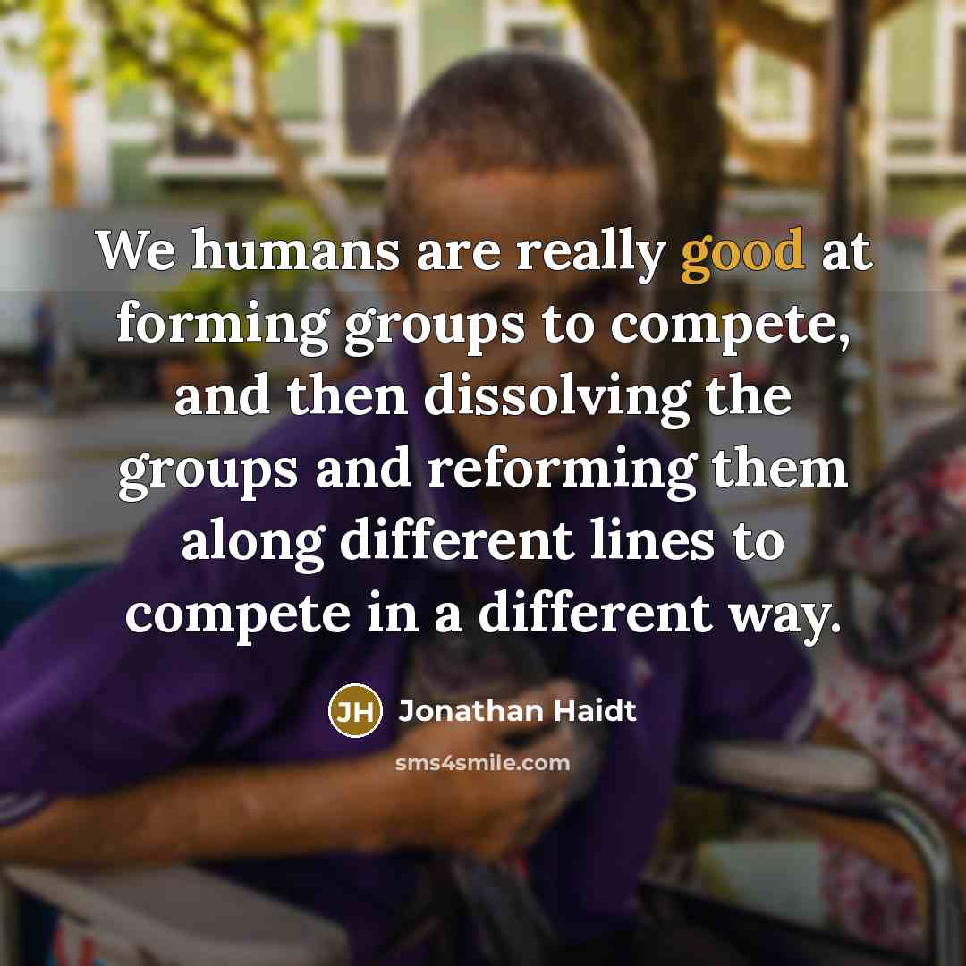 “We humans are really good at forming groups to compete, and then dissolving the groups and reforming them along different lines to compete in a different way.” quote by Jonathan Haidt