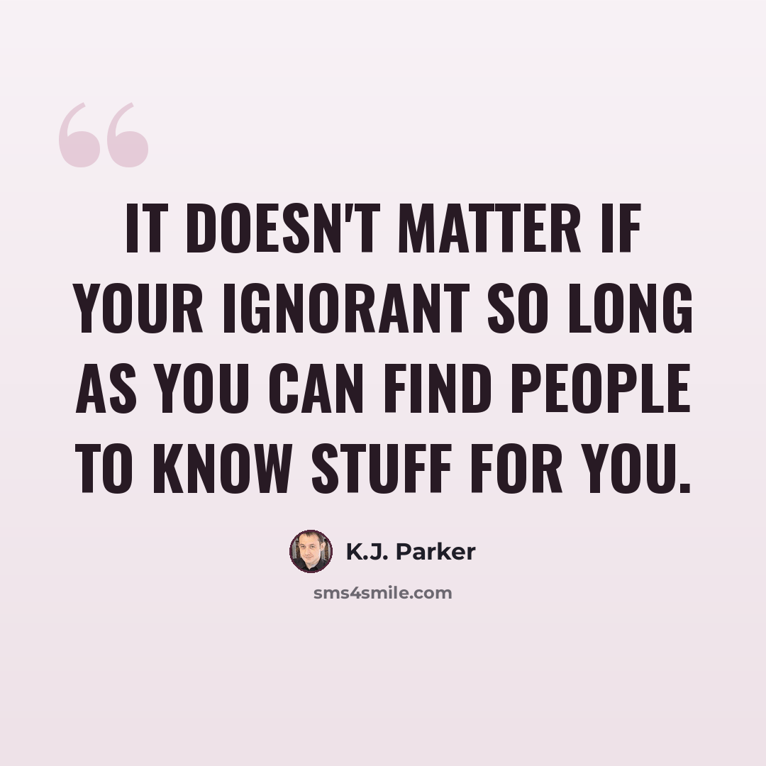 “It doesn't matter if your ignorant so long as you can find people to know stuff for you.” quote by K.J. Parker
