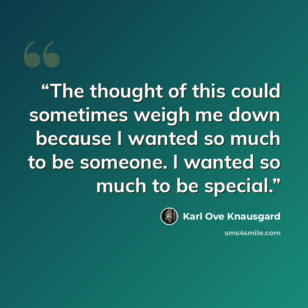 “The thought of this could sometimes weigh me down because I wanted so much to be someone. I wanted so much to be special.” quote by Karl Ove Knausgård